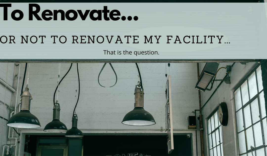 To Renovate… Or Not to Renovate My Facility… That Is The Question